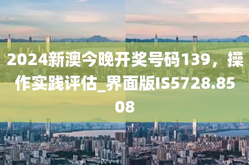 2024新澳今晚开奖号码139，操作实践评估_界面版IS5728.8508