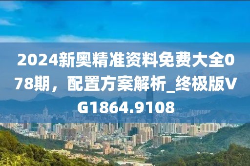 2024新奥精准资料免费大全078期，配置方案解析_终极版VG1864.9108