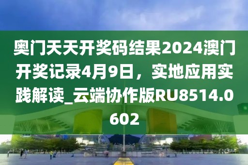 奥门天天开奖码结果2024澳门开奖记录4月9日，实地应用实践解读_云端协作版RU8514.0602
