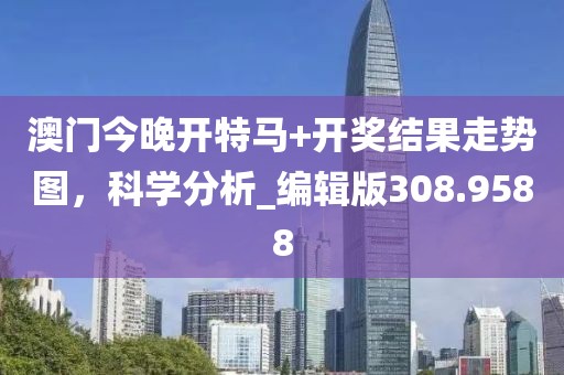 澳门今晚开特马+开奖结果走势图，科学分析_编辑版308.9588