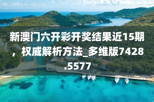 新澳门六开彩开奖结果近15期，权威解析方法_多维版7428.5577