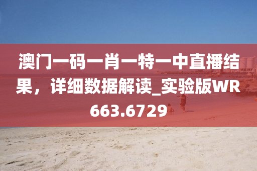 澳门一码一肖一特一中直播结果，详细数据解读_实验版WR663.6729