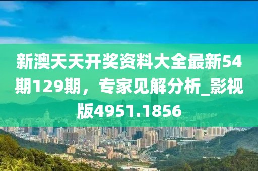 新澳天天开奖资料大全最新54期129期，专家见解分析_影视版4951.1856