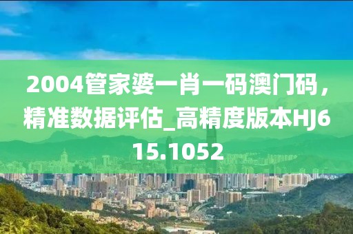 2004管家婆一肖一码澳门码，精准数据评估_高精度版本HJ615.1052