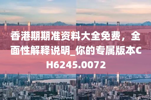 香港期期准资料大全免费，全面性解释说明_你的专属版本CH6245.0072