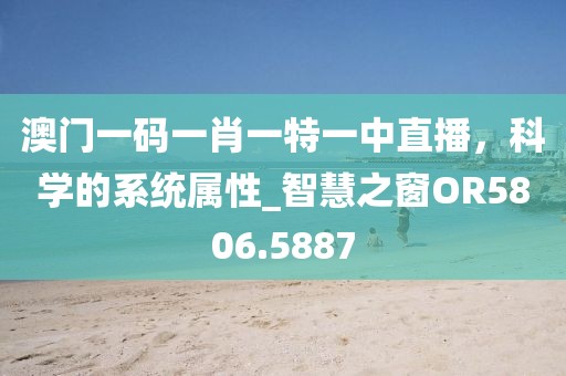 澳门一码一肖一特一中直播，科学的系统属性_智慧之窗OR5806.5887