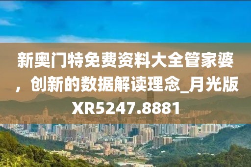 新奥门特免费资料大全管家婆，创新的数据解读理念_月光版XR5247.8881