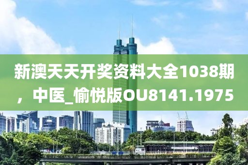 新澳天天开奖资料大全1038期，中医_愉悦版OU8141.1975