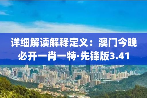 详细解读解释定义：澳门今晚必开一肖一特·先锋版3.41