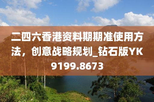 二四六香港资料期期准使用方法，创意战略规划_钻石版YK9199.8673