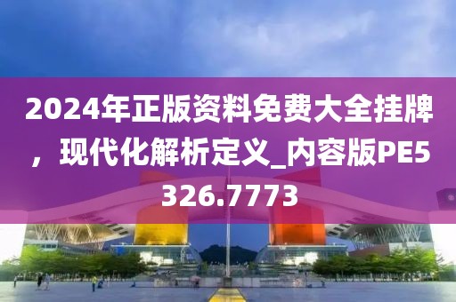 2024年正版资料免费大全挂牌，现代化解析定义_内容版PE5326.7773