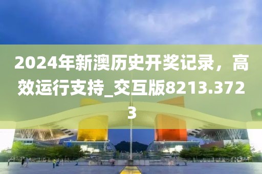 2024年新澳历史开奖记录，高效运行支持_交互版8213.3723