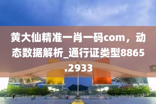 黄大仙精准一肖一码com，动态数据解析_通行证类型8865.2933