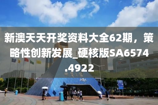 新澳天天开奖资料大全62期，策略性创新发展_硬核版SA6574.4922