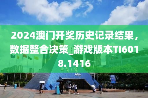 2024澳门开奖历史记录结果，数据整合决策_游戏版本TI6018.1416