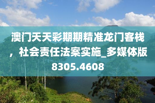 澳门天天彩期期精准龙门客栈，社会责任法案实施_多媒体版8305.4608