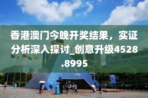 香港澳门今晚开奖结果，实证分析深入探讨_创意升级4528.8995