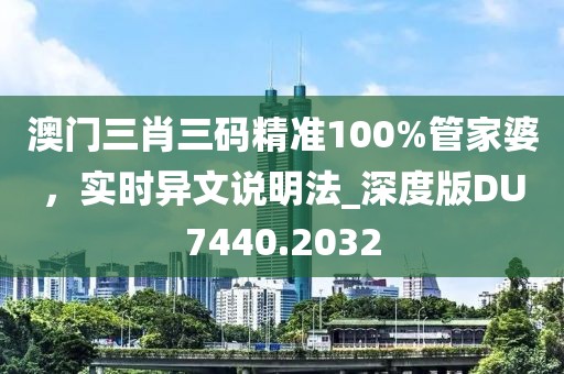 澳门三肖三码精准100%管家婆，实时异文说明法_深度版DU7440.2032