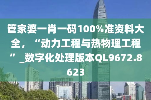 管家婆一肖一码100%准资料大全，“动力工程与热物理工程”_数字化处理版本QL9672.8623