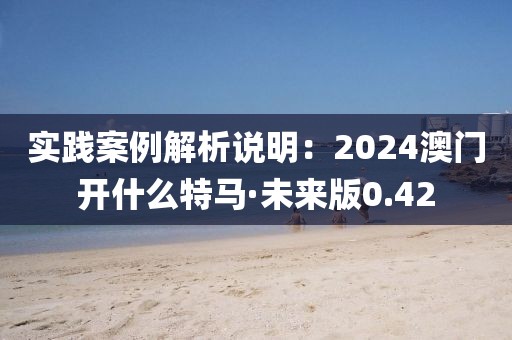 实践案例解析说明：2024澳门开什么特马·未来版0.42