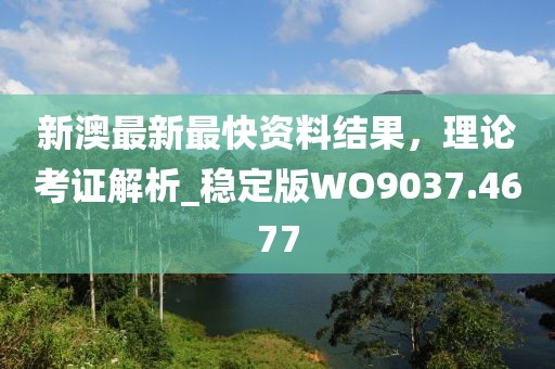新澳最新最快资料结果，理论考证解析_稳定版WO9037.4677