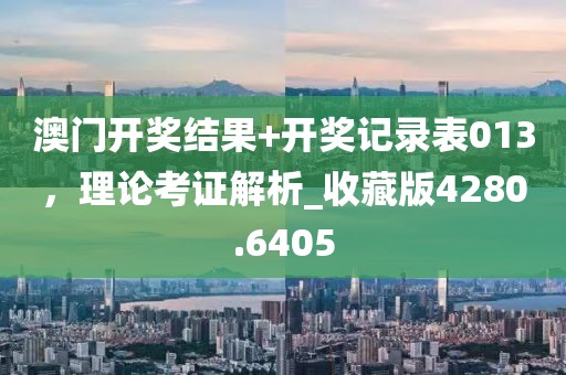 澳门开奖结果+开奖记录表013，理论考证解析_收藏版4280.6405