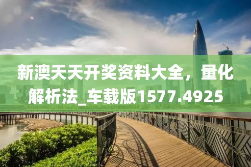 新澳天天开奖资料大全，量化解析法_车载版1577.4925
