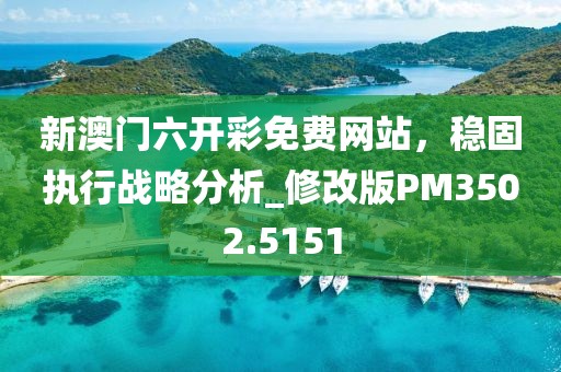 新澳门六开彩免费网站，稳固执行战略分析_修改版PM3502.5151