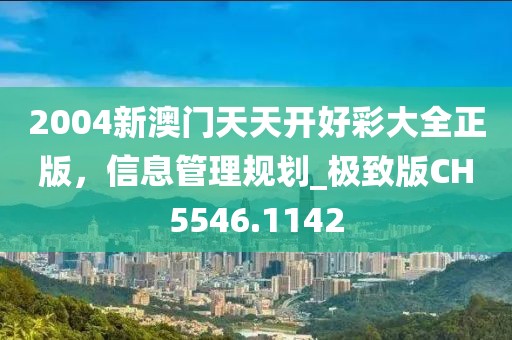 2004新澳门天天开好彩大全正版，信息管理规划_极致版CH5546.1142