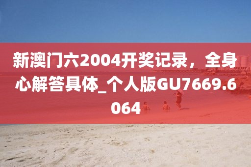 新澳门六2004开奖记录，全身心解答具体_个人版GU7669.6064
