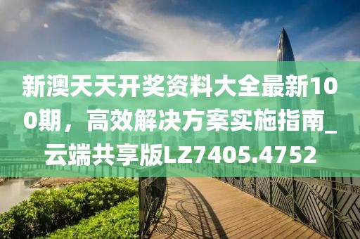 新澳天天开奖资料大全最新100期，高效解决方案实施指南_云端共享版LZ7405.4752