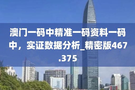 澳门一码中精准一码资料一码中，实证数据分析_精密版467.375