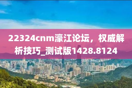 22324cnm濠江论坛，权威解析技巧_测试版1428.8124