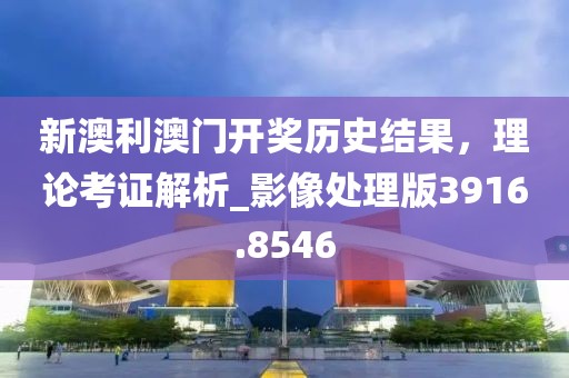 新澳利澳门开奖历史结果，理论考证解析_影像处理版3916.8546