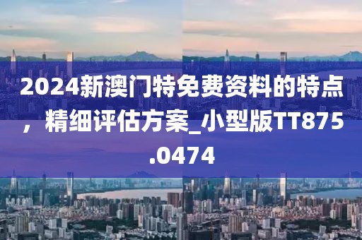 2024新澳门特免费资料的特点，精细评估方案_小型版TT875.0474