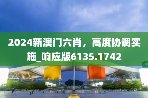 2024新澳门六肖，高度协调实施_响应版6135.1742