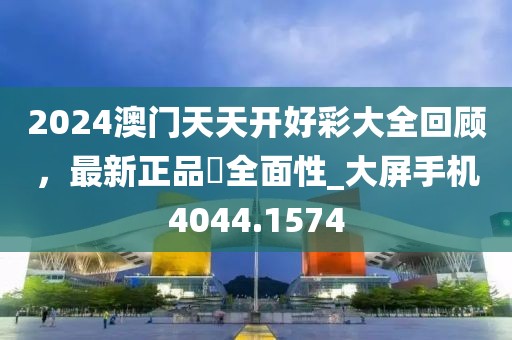 2024澳门天天开好彩大全回顾，最新正品‌全面性_大屏手机4044.1574