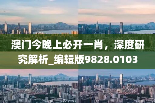 澳门今晚上必开一肖，深度研究解析_编辑版9828.0103
