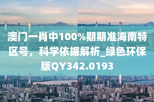 澳门一肖中100%期期准海南特区号，科学依据解析_绿色环保版QY342.0193