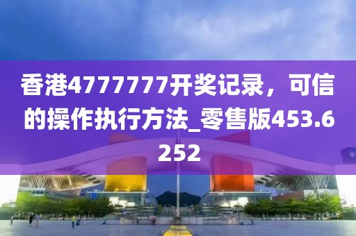 香港4777777开奖记录，可信的操作执行方法_零售版453.6252