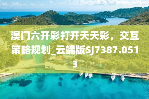 澳门六开彩打开天天彩，交互策略规划_云端版SJ7387.0513