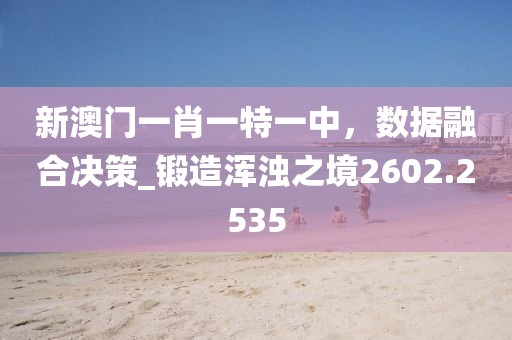新澳门一肖一特一中，数据融合决策_锻造浑浊之境2602.2535