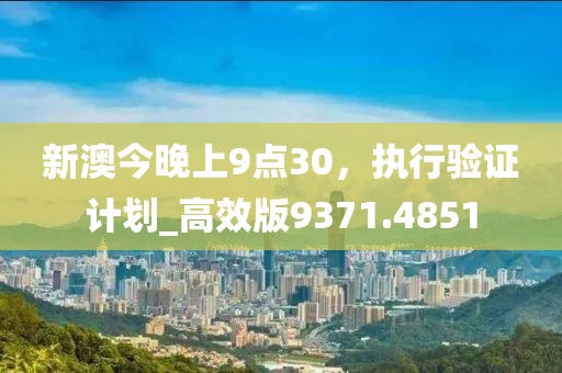 新澳今晚上9点30，执行验证计划_高效版9371.4851
