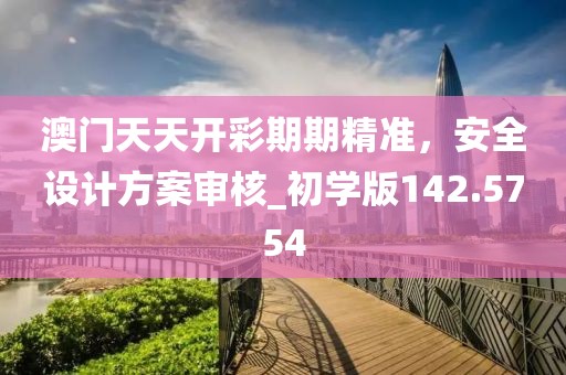 澳门天天开彩期期精准，安全设计方案审核_初学版142.5754
