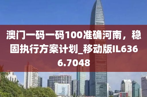澳门一码一码100准确河南，稳固执行方案计划_移动版IL6366.7048