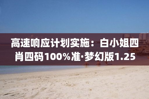 高速响应计划实施：白小姐四肖四码100%准·梦幻版1.25