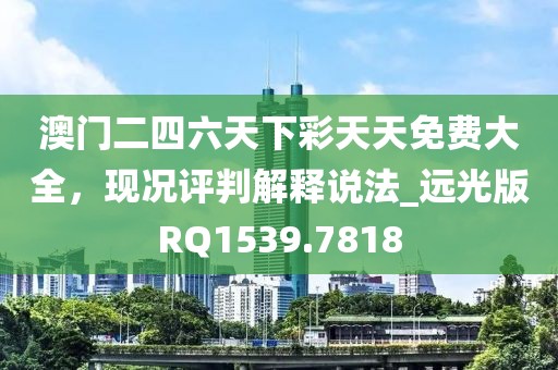 澳门二四六天下彩天天免费大全，现况评判解释说法_远光版RQ1539.7818