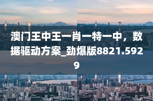 澳门王中王一肖一特一中，数据驱动方案_劲爆版8821.5929