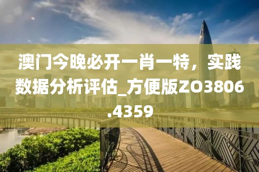 澳门今晚必开一肖一特，实践数据分析评估_方便版ZO3806.4359