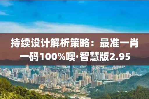 持续设计解析策略：最准一肖一码100%噢·智慧版2.95